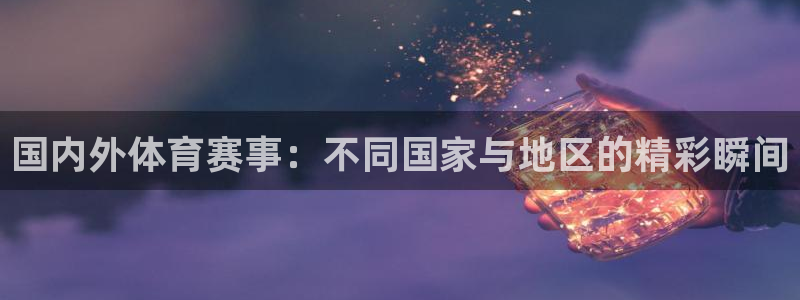 即嗨体育app下载官网：国内外体育赛事：不同国家与地区的精彩瞬间
