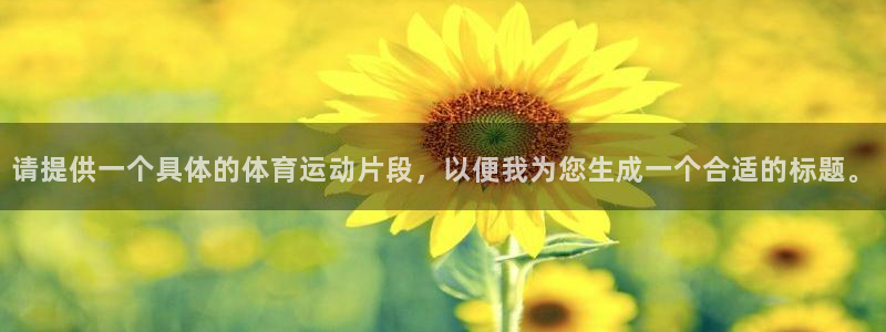 即嗨体育app：请提供一个具体的体育运动片段，以便我为您生成一个合适的标题。