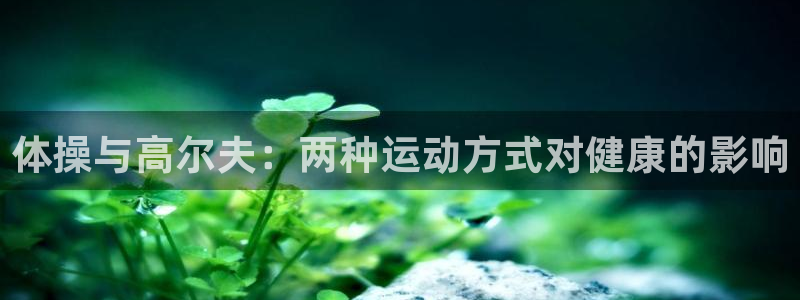 即嗨体育官网：体操与高尔夫：两种运动方式对健康的影响