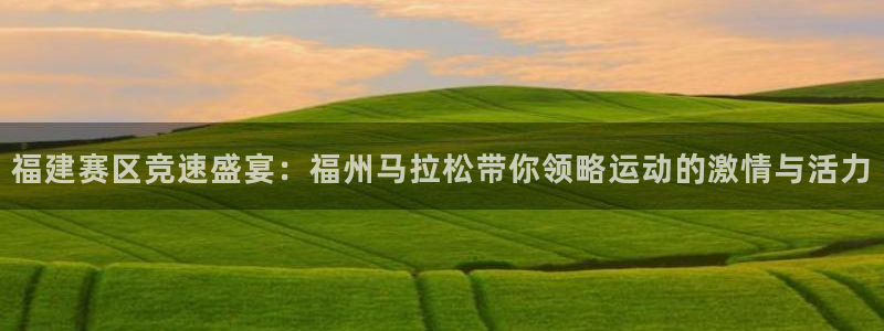 即嗨体育抢先版：福建赛区竞速盛宴：福州马拉松带你领略运动的激情与活力