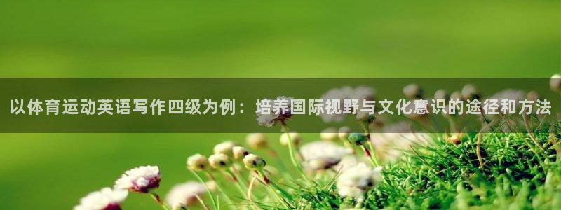 即嗨体育：以体育运动英语写作四级为例：培养国际视野与文化意识的途径和方法